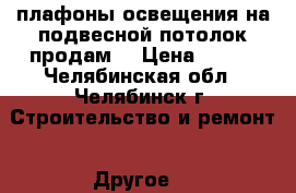 плафоны освещения на подвесной потолок продам. › Цена ­ 500 - Челябинская обл., Челябинск г. Строительство и ремонт » Другое   